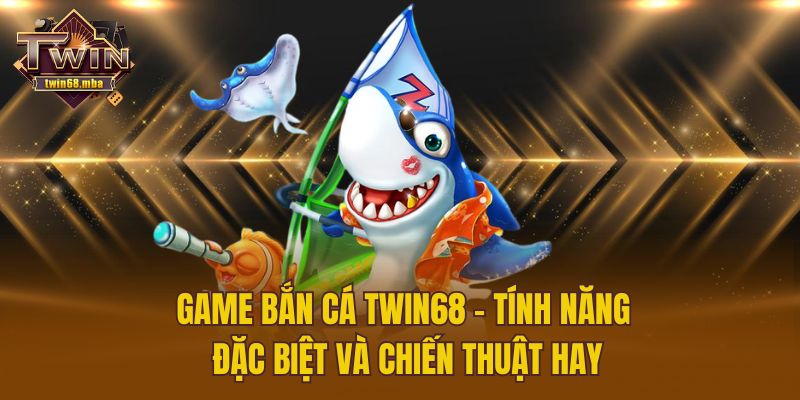 Game Bắn Cá Twin68 - Tính Năng Đặc Biệt Và Chiến Thuật Hay